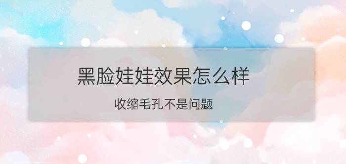 黑脸娃娃效果怎么样 收缩毛孔不是问题